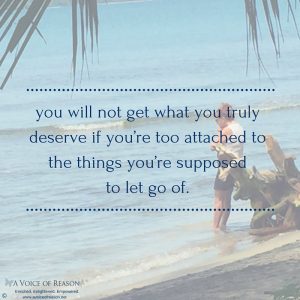 you will not get what you truly deserve if you’re too attached to the things you’re supposedto let go of.